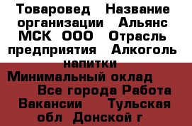 Товаровед › Название организации ­ Альянс-МСК, ООО › Отрасль предприятия ­ Алкоголь, напитки › Минимальный оклад ­ 30 000 - Все города Работа » Вакансии   . Тульская обл.,Донской г.